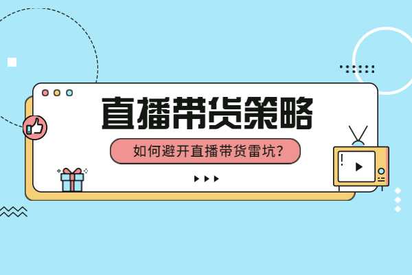 直播带货策略：如何避开直播带货雷坑？