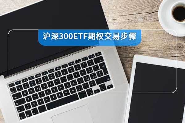 沪深300ETF期权的买卖步骤是什么？